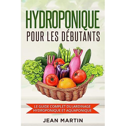 Jean Martin - Hydroponique pour les débutants: Le guide complet du jardinage hydroponique et aquaponique