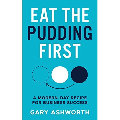Gary Ashworth – Eat The Pudding First: A modern-day recipe for business success