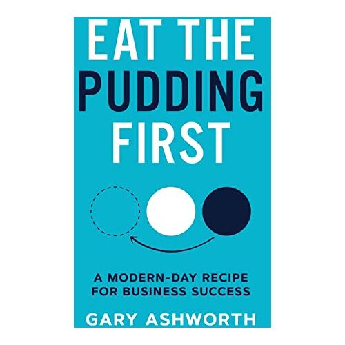 Gary Ashworth – Eat The Pudding First: A modern-day recipe for business success