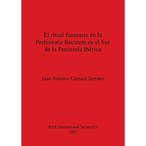 Cámara Serrano, Juan Antonio – El ritual funerario en la Prehistoria Reciente en el Sur de la Península Ibérica (BAR International)