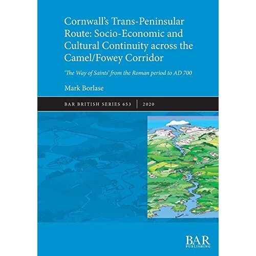 Mark Borlase – Cornwall’s Trans-Peninsular Route: Socio-Economic and Cultural Continuity across the Camel/Fowey Corridor: ‚The Way of Saints‘ from the Roman period to AD 700 (BAR British)