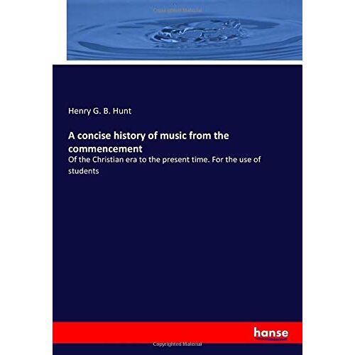 Hunt, Henry G. B. Hunt – A concise history of music from the commencement: Of the Christian era to the present time. For the use of students