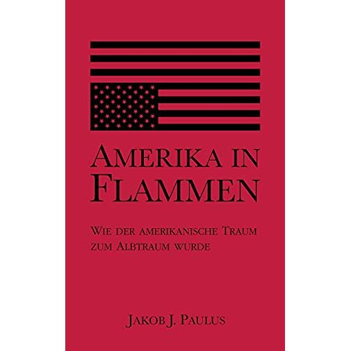 Paulus, Jakob J. – Amerika in Flammen: Wie der Amerikanische Traum zum Albtraum wurde
