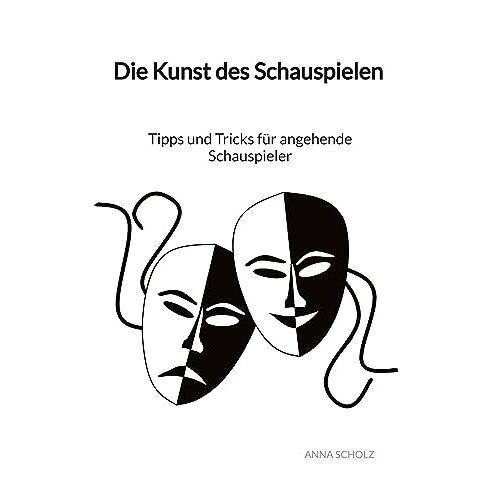 Anna Scholz - Die Kunst des Schauspielen - Tipps und Tricks für angehende Schauspieler