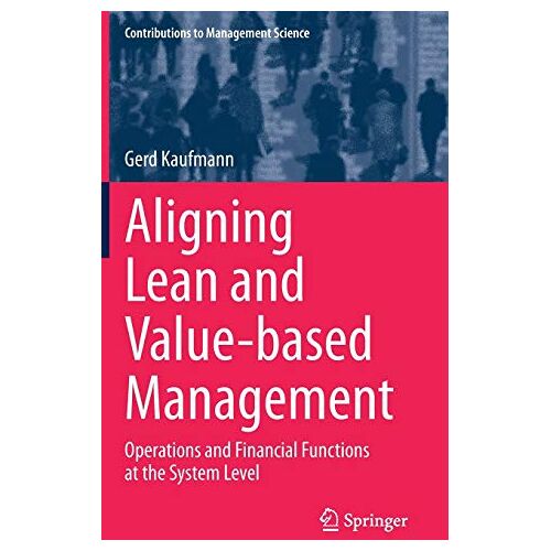 Gerd Kaufmann – Aligning Lean and Value-based Management: Operations and Financial Functions at the System Level (Contributions to Management Science)