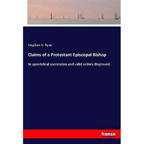Ryan, Stephen V. – Claims of a Protestant Episcopal Bishop: to apostolical succession and valid orders disproved