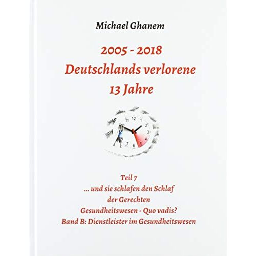 Michael Ghanem – 2005 – 2013: Deutschlands verlorene 13 Jahre: Teil 7 Gesundheitswesen – Quo vadis Band B: Dienstleister im Gesundheitswesen