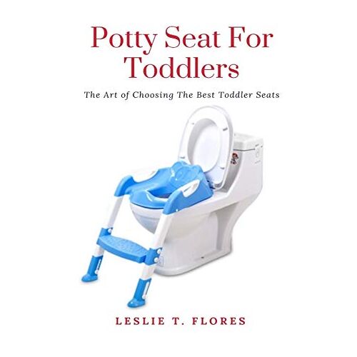 Flores, Leslie T. - Potty Seat For Toddlers: The Art of Choosing The Best Toddler Seats