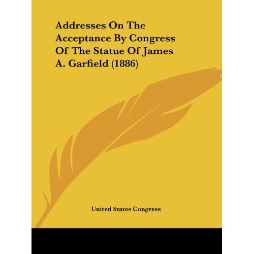United States Congress – Addresses On The Acceptance By Congress Of The Statue Of James A. Garfield (1886)