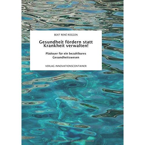 Roggen252, Beat René – Gesundheit fördern statt Krankheit verwalten!: Plädoyer für ein bezahlbares Gesundheitswesen