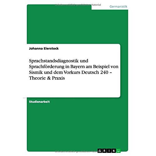 Johanna Eierstock – Sprachstandsdiagnostik und Sprachförderung in Bayern am Beispiel von Sismik und dem Vorkurs Deutsch 240 – Theorie & Praxis