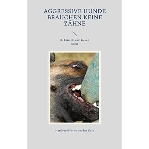 Hundezuchtleiter Bogdan Blarp - Aggressive Hunde brauchen keine Zähne: 30 Formeln zum treuen Köter