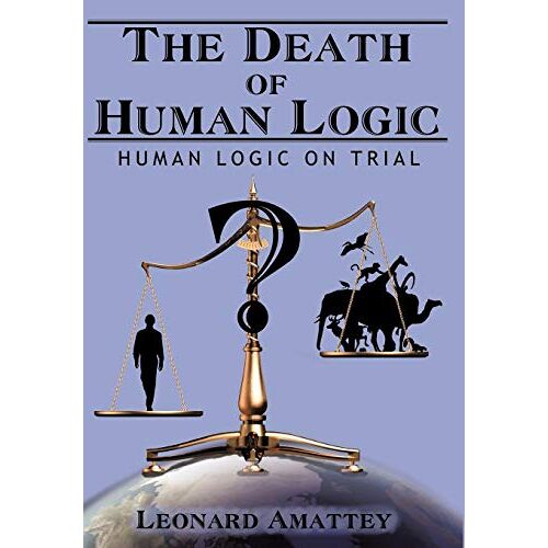 Leonard Amattey - The Death of Human Logic: Human Logic on Trial