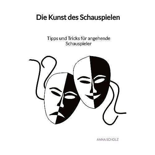 Anna Scholz - Die Kunst des Schauspielen - Tipps und Tricks für angehende Schauspieler