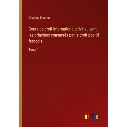 Charles Brocher – Cours de droit international privé suivant les principes consacrés par le droit positif français: Tome 1