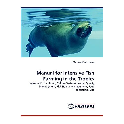 Nkeze, Morfow Paul – Manual for Intensive Fish Farming in the Tropics: Value of Fish as Food, Culture Systems, Water Quality Management, Fish Health Management, Feed Production, Diet