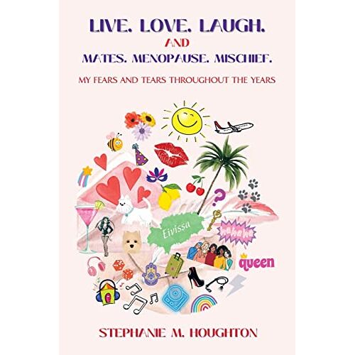 Houghton, Stephanie M. – LIVE. LOVE. LAUGH. AND MATES. MENOPAUSE. MISCHIEF.: My Fears And Tears Throughout The Years