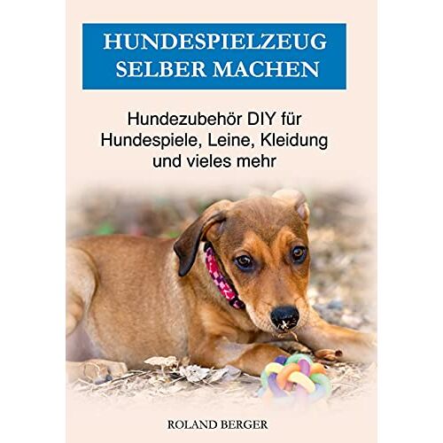 Roland Berger - Hundespielzeug selber machen: Hundezubehör DIY für Hundespiele, Leine, Kleidung und vieles mehr