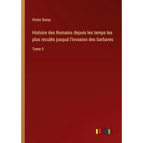 Victor Duruy – Histoire des Romains depuis les temps les plus reculés jusquá l’invasion des barbares: Tome 5