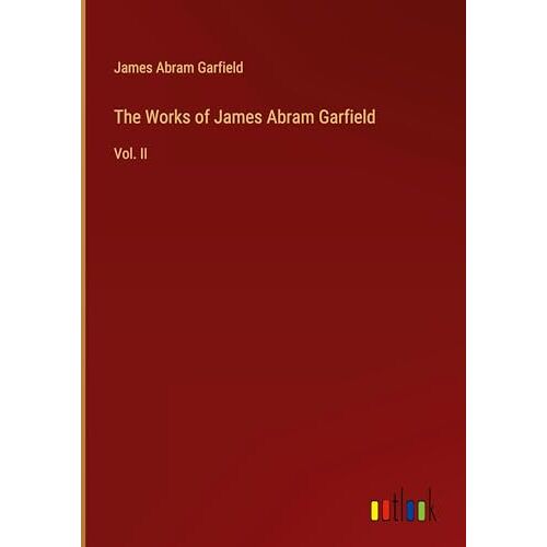 Garfield, James Abram - The Works of James Abram Garfield: Vol. II