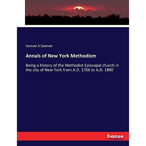 Seaman, Samuel A – Annals of New York Methodism: Being a history of the Methodist Episcopal church in the city of New York from A.D. 1766 to A.D. 1890