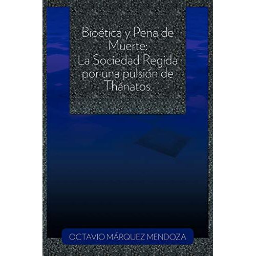 Octavio Márquez mendoza – Bioética y Pena de Muerte: La Sociedad Regida por una pulsión de Thánatos.: La Sociedad Regida Por Una Pulsion de Thanatos.