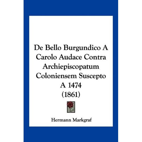Hermann Markgraf – De Bello Burgundico A Carolo Audace Contra Archiepiscopatum Coloniensem Suscepto A 1474 (1861)