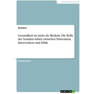 - Gesundheit ist mehr als Medizin. Die Rolle der Sozialen Arbeit zwischen Prävention, Intervention und Ethik