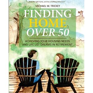 Trickey, Michael W - Finding Home Over 50: Achieving Your Housing Needs and Life List Dreams in Retirement