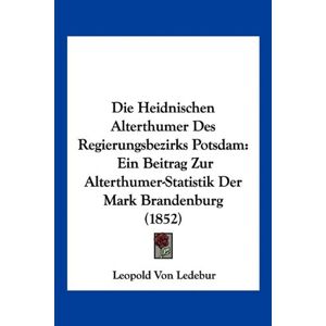 Ledebur, Leopold Von - Die Heidnischen Alterthumer Des Regierungsbezirks Potsdam: Ein Beitrag Zur Alterthumer-Statistik Der Mark Brandenburg (1852)