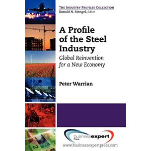 Peter Warrian - A Profile of the Steel Industry: Global Reinvention for a New Economy (Industry Profiles Collection)