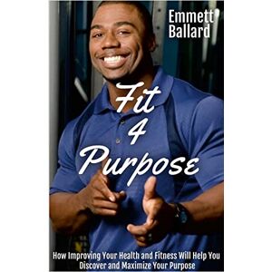 Emmett Ballard - Fit 4 Purpose: How Improving Your Health & Fitness Will Help You to Define & Refine Your Greater Purpose