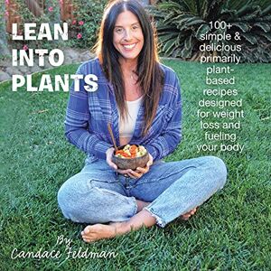 Candace Feldman - Lean into Plants: 100+ Simple & Delicious Primarily Plantbased Recipes Designed for Weight Loss and Fueling Your Body