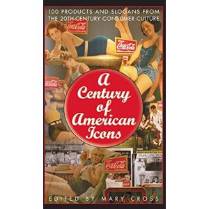 Mary Cross - A Century of American Icons: 100 Products and Slogans from the 20th-Century Consumer Culture