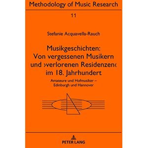 Stefanie Acquavella-Rauch - Musikgeschichten: Von vergessenen Musikern und ›verlorenen Residenzen‹ im 18. Jahrhundert: Amateure und Hofmusiker – Edinburgh und Hannover (Methodology of Music Research, Band 11)