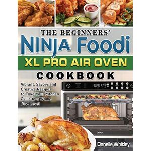 Danelle Whitley - The Beginners' Ninja Foodi XL Pro Air Oven Cookbook: Vibrant, Savory and Creative Recipes to Take Your Kitchen Skills to a Whole New Level
