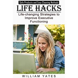 William Yates - Life Hacks: Safe Products and Easy Cleaning Methods (Life-changing Strategies to Improve Executive Functioning)