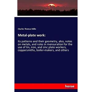 Millis, Charles Thomas - Metal-plate work:: Its patterns and their geometry, also, notes on metals, and rules in mensuration for the use of tin, iron, and zinc plate workers, coppersmiths, boiler-makers, and others