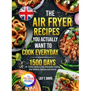 Davis, Lily T. - The Air Fryer Recipes You Actually Want To Cook Everyday: 1500 Days of Tasty and Crisp Recipes Using the Metric Measurements and Local Ingredients to Refine Your Culinary Skills¿Full Colour Edition