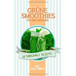 Kathrin Kalda - Grüne Smoothies für den Frühling: 60 saisonale Rezepte - 100% Soul Drinks