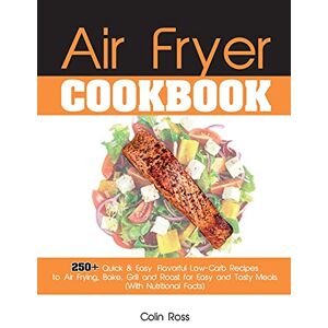 Colin Ross - Air Fryer Cookbook: 250+ Quick & Easy, Flavorful Low-Carb Recipes to Air Frying, Bake, Grill and Roast for Easy and Tasty Meals. (With Nutritional Facts). (June 2021 Edition)