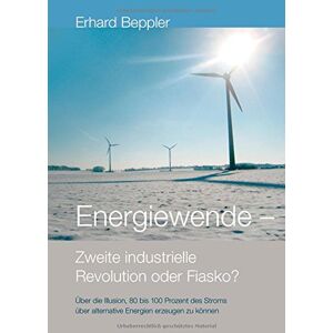 Erhard Beppler - Energiewende - Zweite industrielle Revolution oder Fiasko?: Über die Illusion, 80 bis 100 Prozent des Stroms über alternative Energien gewinnen zu können