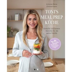 Antonia Zimmermann - Toni's Meal Prep Küche: Einfache und leckere Gerichte für die ganze Familie: Schnelle Rezeptideen für die ganze Familie