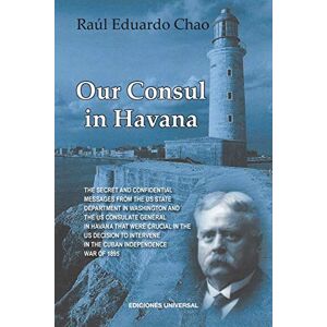 Raul Chao - OUR CONSUL IN HAVANA CONFIDENTIAL AND CLASSIFIED DOCUMENTS AND INFORMATION GATHERED BY THE AMERICAN CONSULATE IN HAVANA DURING THE DAYS OF THE CUBAN WARS OF INDEPENDENCE (1868-1898)