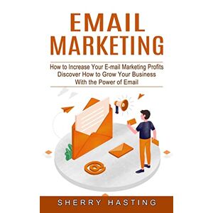 Sherry Hasting - Email Marketing: How to Increase Your E-mail Marketing Profits (Discover How to Grow Your Business With the Power of Email)