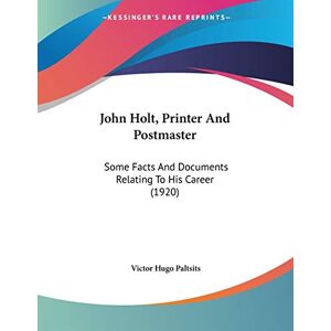 Paltsits, Victor Hugo - John Holt, Printer And Postmaster: Some Facts And Documents Relating To His Career (1920)