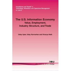 Uday Apte - The U.S. Information Economy: Value, Employment, Industry Structure, and Trade (Foundations and Trends in Technology, Information and Operations Management, Band 16)