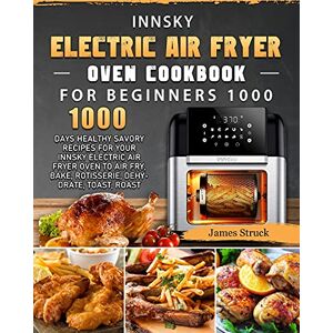 James Struck - Innsky Electric Air Fryer Oven Cookbook for Beginners 1000: 1000 Days Healthy Savory Recipes for Your Innsky Electric Air Fryer Oven to Air Fry, Bake, Rotisserie, Dehydrate, Toast, Roast