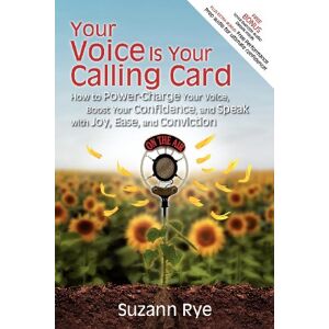 Suzann Rye - Your Voice Is Your Calling Card: How to Power-Charge Your Voice, Boost Your Confidence, and Speak with Joy, Ease, and Conviction