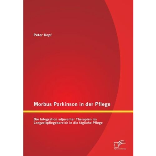 Diplomica Morbus Parkinson In Der Pflege: Die Integration Adjuvanter Therapien Im Langzeitpflegebereich In Die Tägliche Pflege – Peter Kopf, Kartoniert (TB)